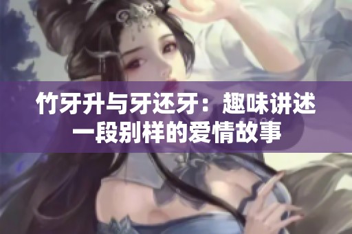 竹牙升与牙还牙：趣味讲述一段别样的爱情故事