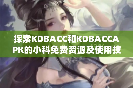 探索KDBACC和KDBACCAPK的小科免费资源及使用技巧