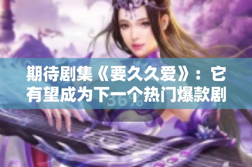 期待剧集《要久久爱》：它有望成为下一个热门爆款剧吗
