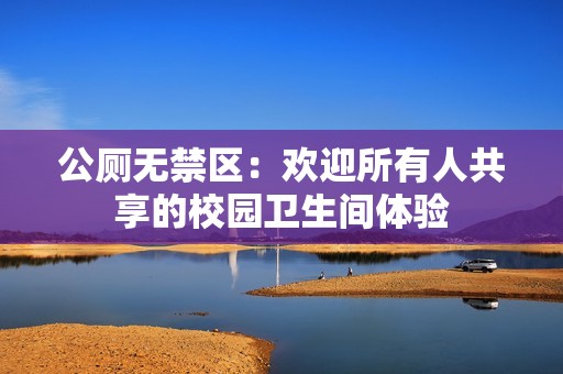 公厕无禁区：欢迎所有人共享的校园卫生间体验