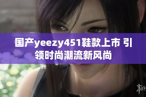 国产yeezy451鞋款上市 引领时尚潮流新风尚