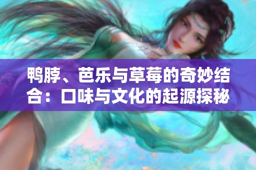 鸭脖、芭乐与草莓的奇妙结合：口味与文化的起源探秘
