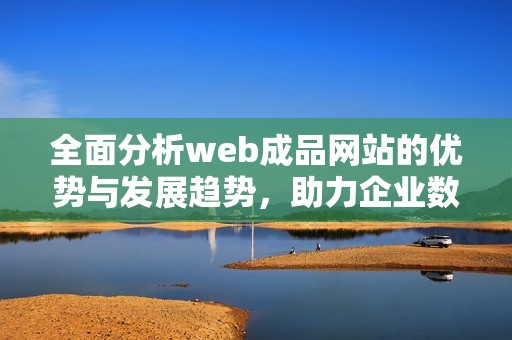 全面分析web成品网站的优势与发展趋势，助力企业数字化转型