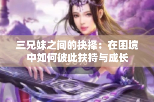 三兄妹之间的抉择：在困境中如何彼此扶持与成长