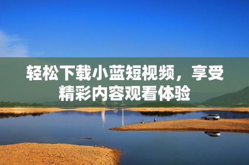 轻松下载小蓝短视频，享受精彩内容观看体验