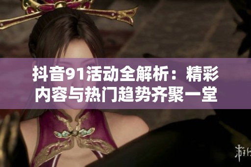 抖音91活动全解析：精彩内容与热门趋势齐聚一堂