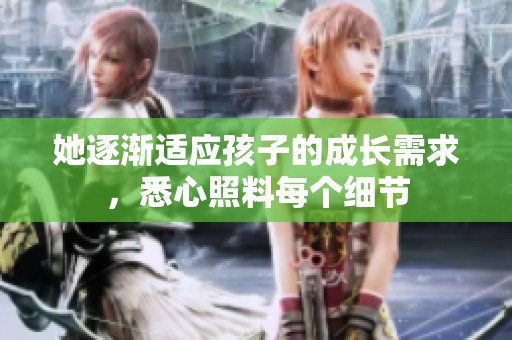 她逐渐适应孩子的成长需求，悉心照料每个细节
