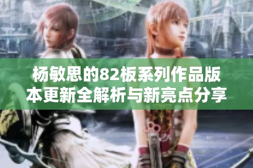 杨敏思的82板系列作品版本更新全解析与新亮点分享