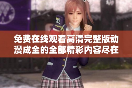免费在线观看高清完整版动漫成全的全部精彩内容尽在这里
