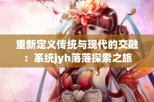 重新定义传统与现代的交融：系统jyh落落探索之旅
