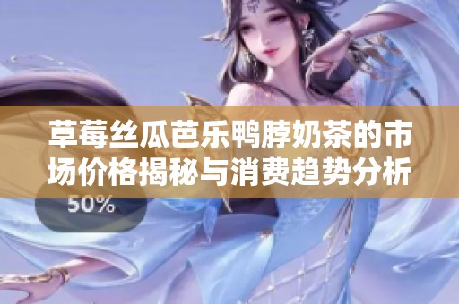 草莓丝瓜芭乐鸭脖奶茶的市场价格揭秘与消费趋势分析