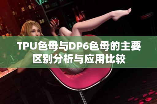 TPU色母与DP6色母的主要区别分析与应用比较