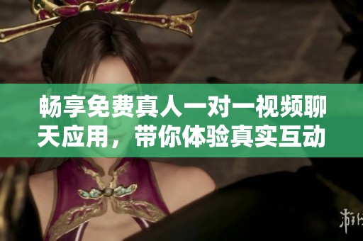 畅享免费真人一对一视频聊天应用，带你体验真实互动乐趣