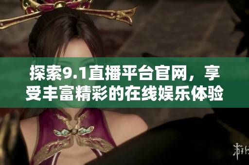 探索9.1直播平台官网，享受丰富精彩的在线娱乐体验