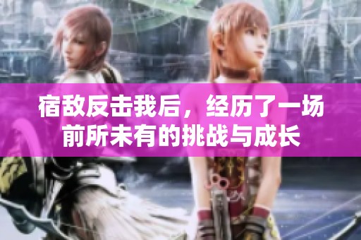 宿敌反击我后，经历了一场前所未有的挑战与成长