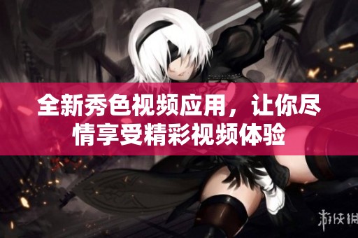 全新秀色视频应用，让你尽情享受精彩视频体验