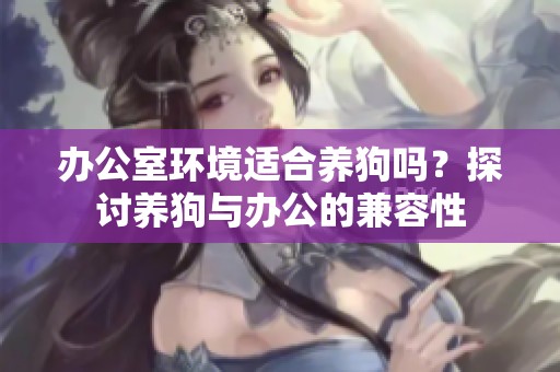 办公室环境适合养狗吗？探讨养狗与办公的兼容性