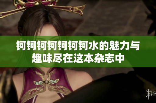 钶钶钶钶钶钶钶水的魅力与趣味尽在这本杂志中