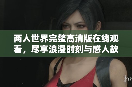两人世界完整高清版在线观看，尽享浪漫时刻与感人故事