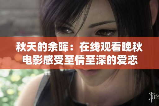 秋天的余晖：在线观看晚秋电影感受至情至深的爱恋