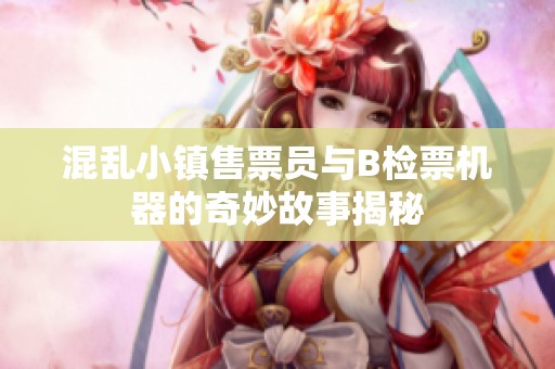 混乱小镇售票员与B检票机器的奇妙故事揭秘