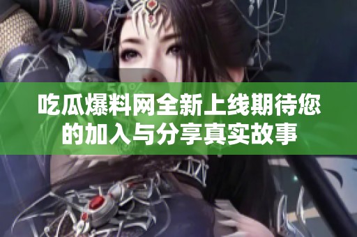 吃瓜爆料网全新上线期待您的加入与分享真实故事