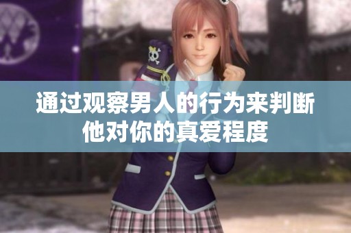 通过观察男人的行为来判断他对你的真爱程度