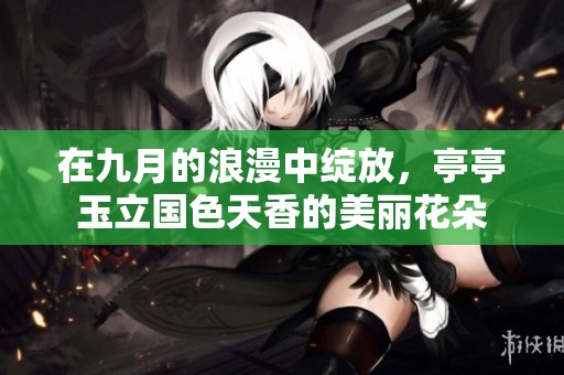 在九月的浪漫中绽放，亭亭玉立国色天香的美丽花朵