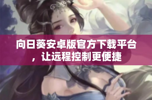 向日葵安卓版官方下载平台，让远程控制更便捷