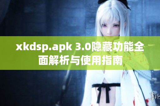 xkdsp.apk 3.0隐藏功能全面解析与使用指南