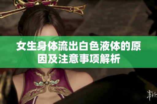 女生身体流出白色液体的原因及注意事项解析