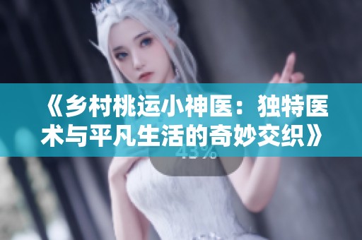 《乡村桃运小神医：独特医术与平凡生活的奇妙交织》