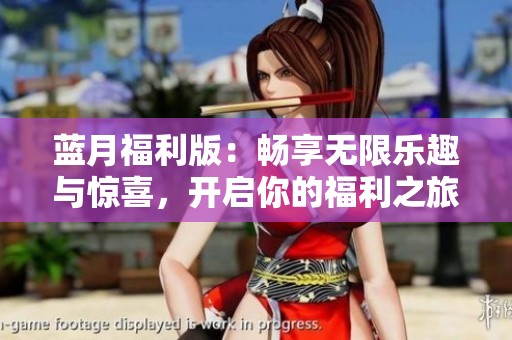蓝月福利版：畅享无限乐趣与惊喜，开启你的福利之旅