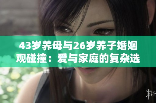 43岁养母与26岁养子婚姻观碰撞：爱与家庭的复杂选择