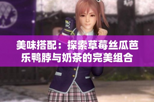 美味搭配：探索草莓丝瓜芭乐鸭脖与奶茶的完美组合