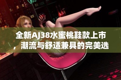 全新AJ38水蜜桃鞋款上市，潮流与舒适兼具的完美选择