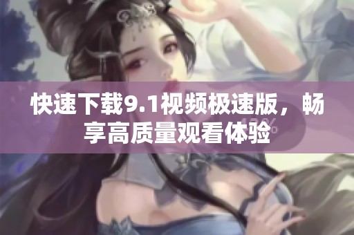 快速下载9.1视频极速版，畅享高质量观看体验