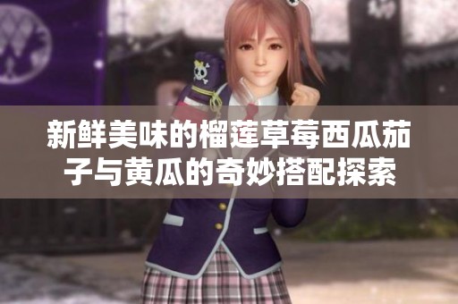 新鲜美味的榴莲草莓西瓜茄子与黄瓜的奇妙搭配探索