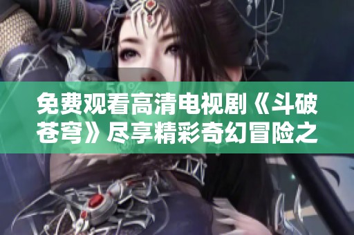 免费观看高清电视剧《斗破苍穹》尽享精彩奇幻冒险之旅