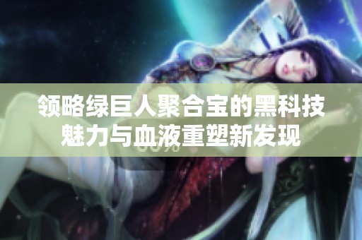 领略绿巨人聚合宝的黑科技魅力与血液重塑新发现