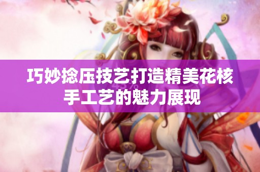 巧妙捻压技艺打造精美花核 手工艺的魅力展现