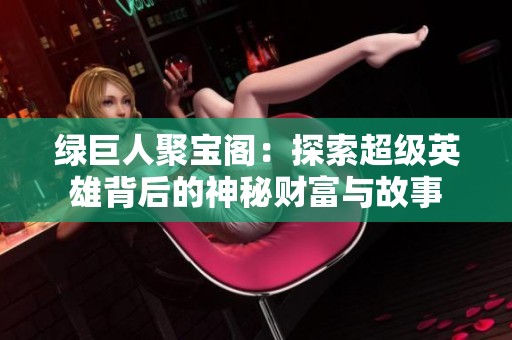 绿巨人聚宝阁：探索超级英雄背后的神秘财富与故事