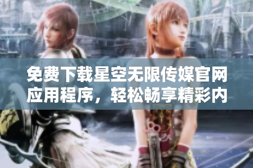 免费下载星空无限传媒官网应用程序，轻松畅享精彩内容