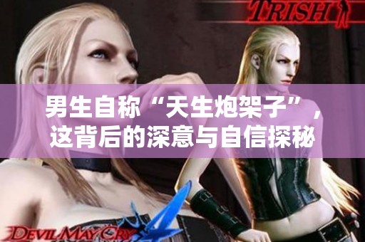 男生自称“天生炮架子”，这背后的深意与自信探秘