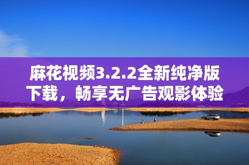 麻花视频3.2.2全新纯净版下载，畅享无广告观影体验