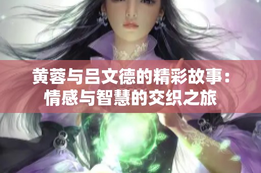 黄蓉与吕文德的精彩故事：情感与智慧的交织之旅