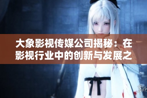大象影视传媒公司揭秘：在影视行业中的创新与发展之路