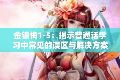 金银悔1-5：揭示普通话学习中常见的误区与解决方案
