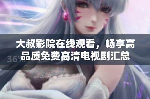 大叔影院在线观看，畅享高品质免费高清电视剧汇总