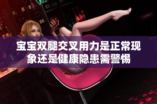 宝宝双腿交叉用力是正常现象还是健康隐患需警惕